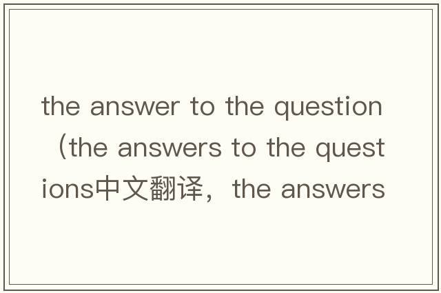the answer to the question（the answers to the questions中文翻譯，the answers to the questions是什么意思，the an