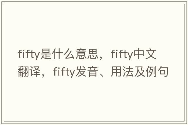 fifty是什么意思，fifty中文翻譯，fifty發(fā)音、用法及例句