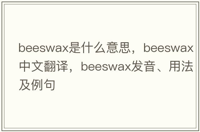 beeswax是什么意思，beeswax中文翻譯，beeswax發(fā)音、用法及例句