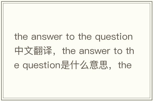 the answer to the question中文翻譯，the answer to the question是什么意思，the answer to the question發(fā)音、用法及例句