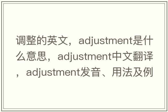 調整的英文，adjustment是什么意思，adjustment中文翻譯，adjustment發(fā)音、用法及例句