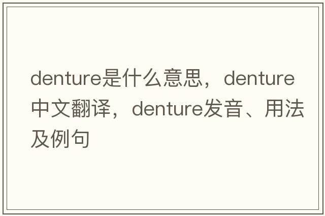 denture是什么意思，denture中文翻譯，denture發(fā)音、用法及例句