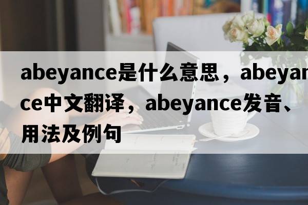abeyance是什么意思，abeyance中文翻譯，abeyance發(fā)音、用法及例句