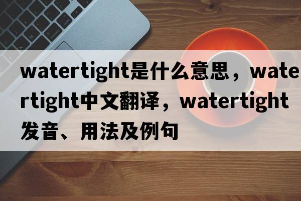 watertight是什么意思，watertight中文翻譯，watertight發(fā)音、用法及例句