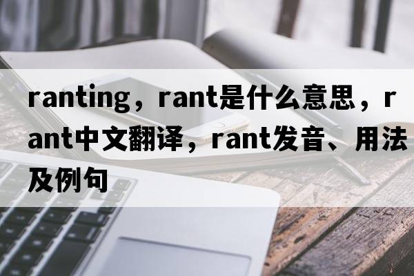 ranting，rant是什么意思，rant中文翻譯，rant發(fā)音、用法及例句