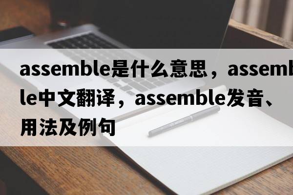 assemble是什么意思，assemble中文翻譯，assemble發(fā)音、用法及例句