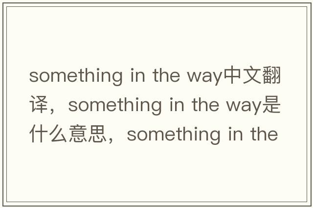 something in the way中文翻譯，something in the way是什么意思，something in the way發(fā)音、用法及例句