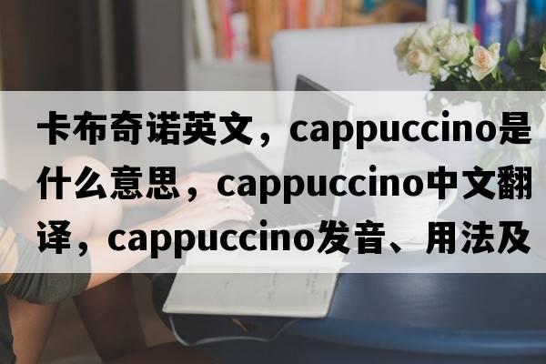 卡布奇諾英文，cappuccino是什么意思，cappuccino中文翻譯，cappuccino發(fā)音、用法及例句