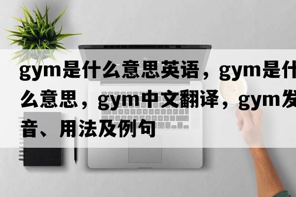gym是什么意思英語(yǔ)，gym是什么意思，gym中文翻譯，gym發(fā)音、用法及例句