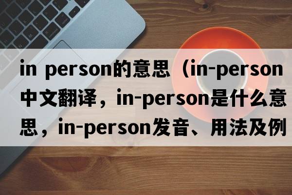 in person的意思（in-person中文翻譯，in-person是什么意思，in-person發(fā)音、用法及例句）