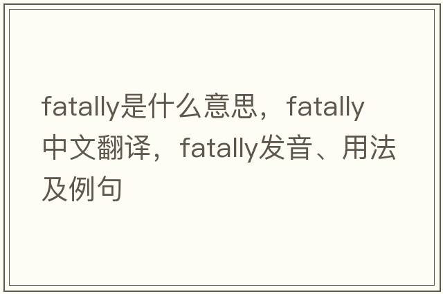 fatally是什么意思，fatally中文翻譯，fatally發(fā)音、用法及例句