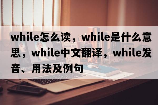 while怎么讀，while是什么意思，while中文翻譯，while發(fā)音、用法及例句