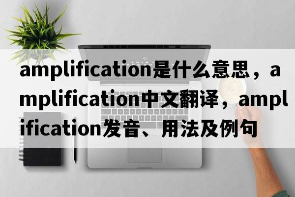 amplification是什么意思，amplification中文翻譯，amplification發(fā)音、用法及例句