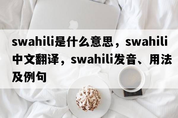 swahili是什么意思，swahili中文翻譯，swahili發(fā)音、用法及例句
