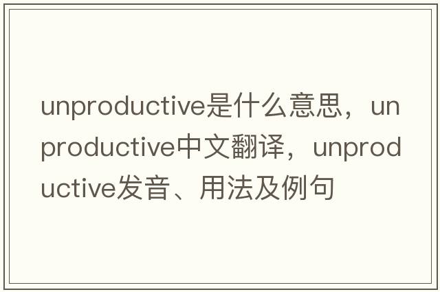 unproductive是什么意思，unproductive中文翻譯，unproductive發(fā)音、用法及例句