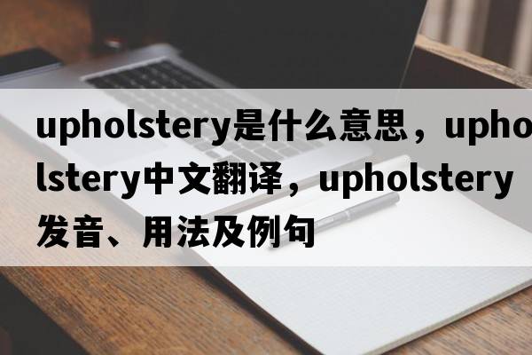 upholstery是什么意思，upholstery中文翻譯，upholstery發(fā)音、用法及例句