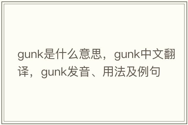 gunk是什么意思，gunk中文翻譯，gunk發(fā)音、用法及例句