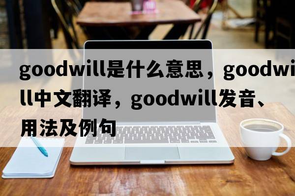 goodwill是什么意思，goodwill中文翻譯，goodwill發(fā)音、用法及例句
