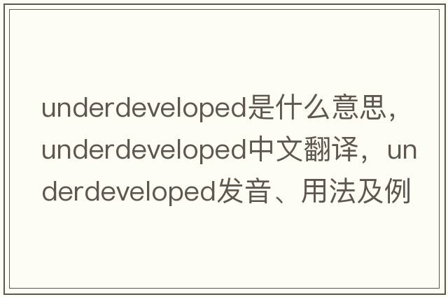 underdeveloped是什么意思，underdeveloped中文翻譯，underdeveloped發(fā)音、用法及例句