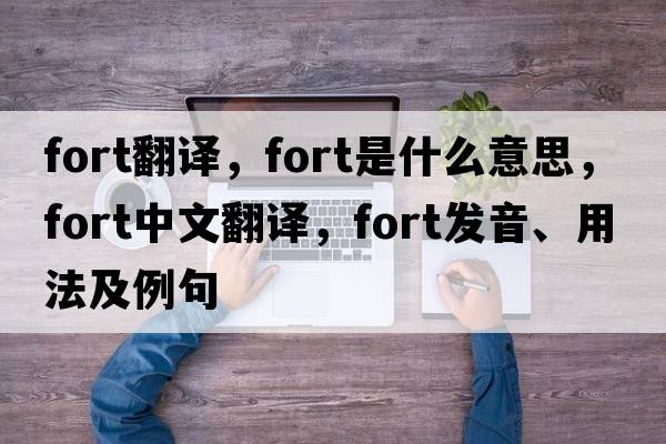 fort翻譯，fort是什么意思，fort中文翻譯，fort發(fā)音、用法及例句