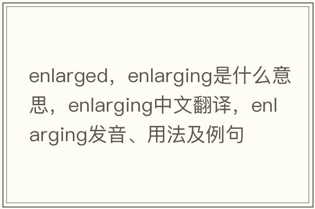enlarged，enlarging是什么意思，enlarging中文翻譯，enlarging發(fā)音、用法及例句