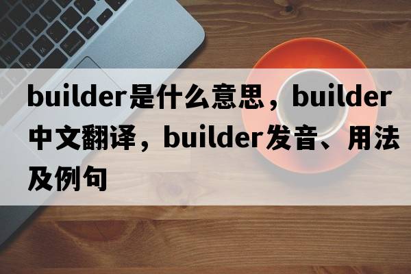 builder是什么意思，builder中文翻譯，builder發(fā)音、用法及例句