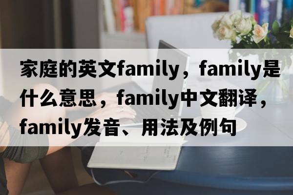 家庭的英文family，family是什么意思，family中文翻譯，family發(fā)音、用法及例句