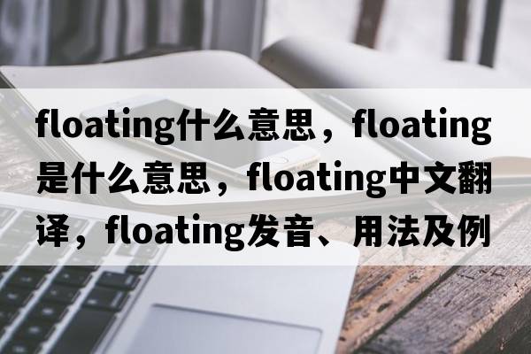 floating什么意思，floating是什么意思，floating中文翻譯，floating發(fā)音、用法及例句