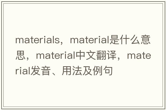 materials，material是什么意思，material中文翻譯，material發(fā)音、用法及例句