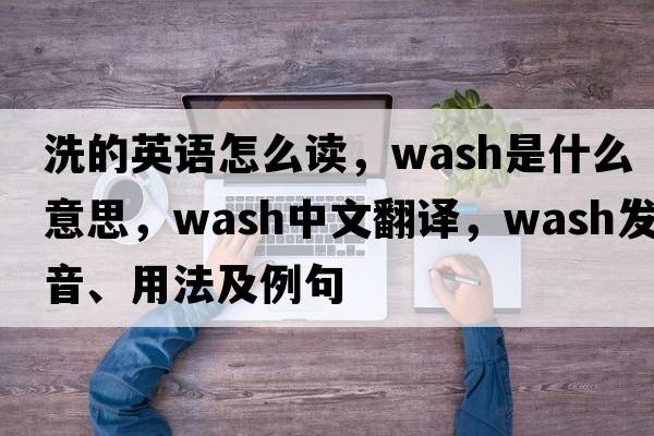 洗的英語(yǔ)怎么讀，wash是什么意思，wash中文翻譯，wash發(fā)音、用法及例句