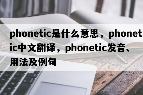 phonetic是什么意思，phonetic中文翻譯，phonetic發(fā)音、用法及例句