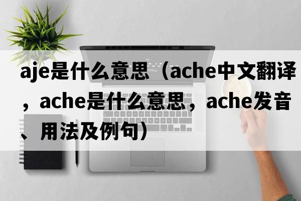 aje是什么意思（ache中文翻譯，ache是什么意思，ache發(fā)音、用法及例句）