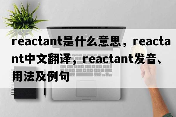 reactant是什么意思，reactant中文翻譯，reactant發(fā)音、用法及例句