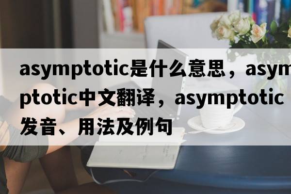 asymptotic是什么意思，asymptotic中文翻譯，asymptotic發(fā)音、用法及例句