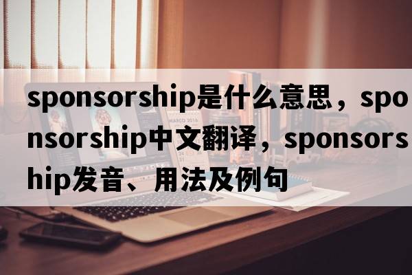 sponsorship是什么意思，sponsorship中文翻譯，sponsorship發(fā)音、用法及例句
