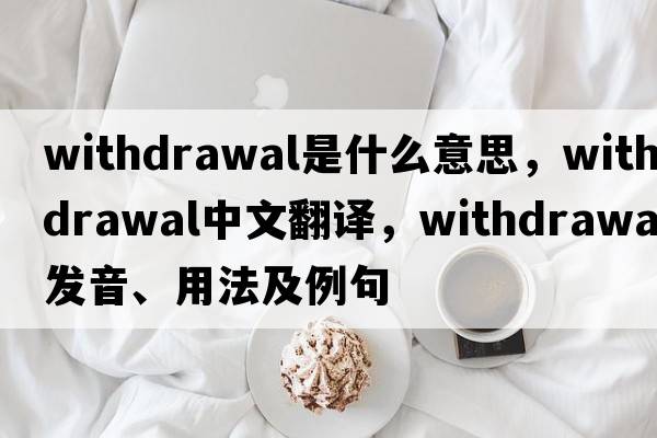 withdrawal是什么意思，withdrawal中文翻譯，withdrawal發(fā)音、用法及例句