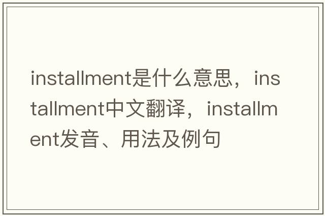 installment是什么意思，installment中文翻譯，installment發(fā)音、用法及例句