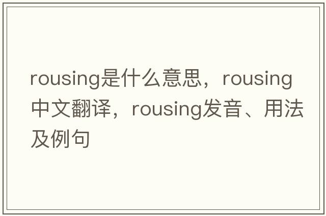 rousing是什么意思，rousing中文翻譯，rousing發(fā)音、用法及例句