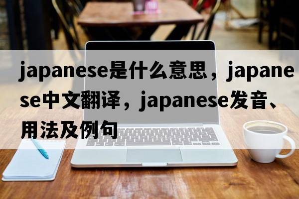 Japanese是什么意思，Japanese中文翻譯，Japanese發(fā)音、用法及例句