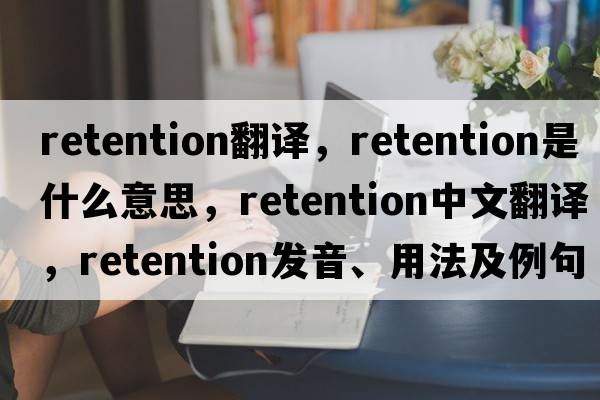 retention翻譯，retention是什么意思，retention中文翻譯，retention發(fā)音、用法及例句