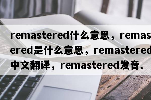 remastered什么意思，remastered是什么意思，remastered中文翻譯，remastered發(fā)音、用法及例句