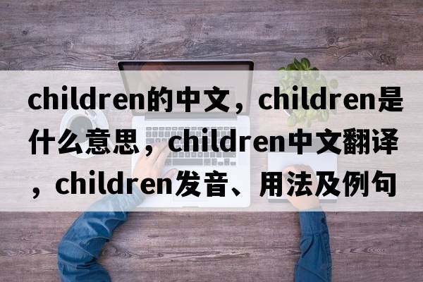 children的中文，children是什么意思，children中文翻譯，children發(fā)音、用法及例句