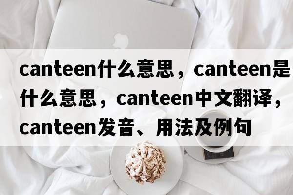 canteen什么意思，canteen是什么意思，canteen中文翻譯，canteen發(fā)音、用法及例句