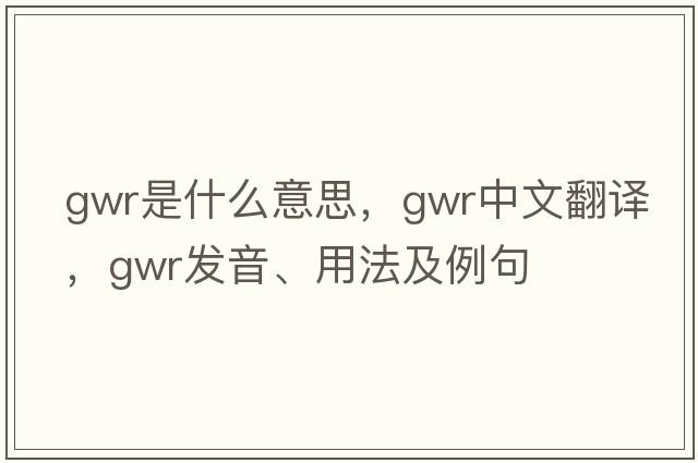 GWR是什么意思，GWR中文翻譯，GWR發(fā)音、用法及例句