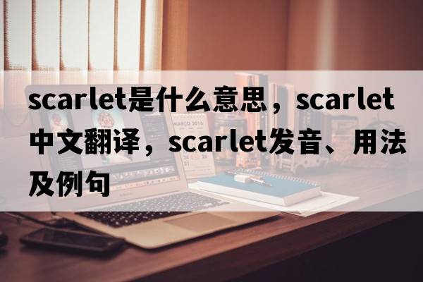 scarlet是什么意思，scarlet中文翻譯，scarlet發(fā)音、用法及例句