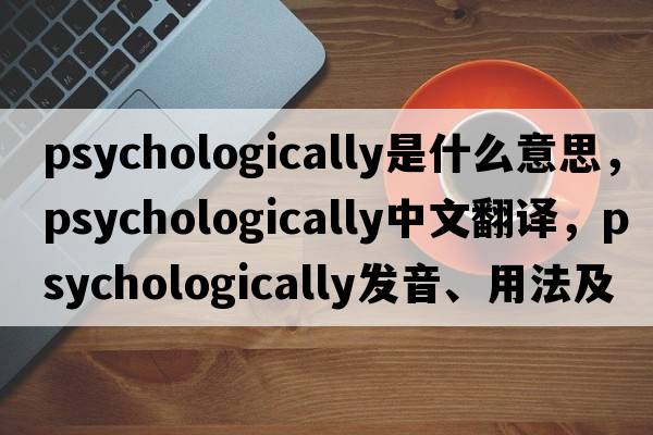 psychologically是什么意思，psychologically中文翻譯，psychologically發(fā)音、用法及例句