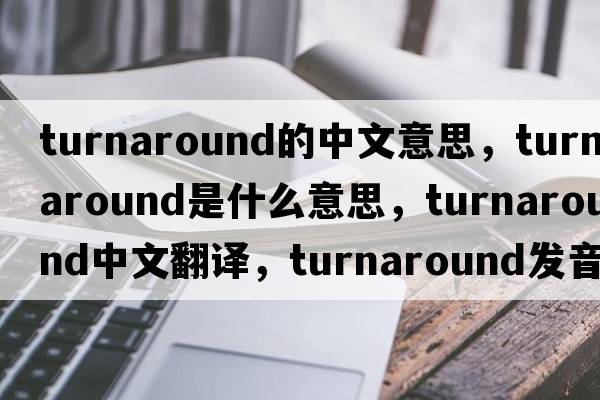 turnaround的中文意思，turnaround是什么意思，turnaround中文翻譯，turnaround發(fā)音、用法及例句