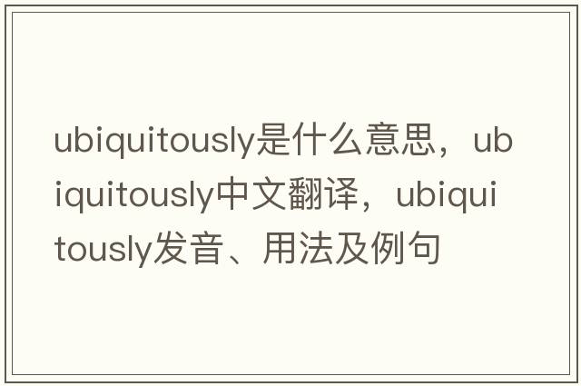 ubiquitously是什么意思，ubiquitously中文翻譯，ubiquitously發(fā)音、用法及例句