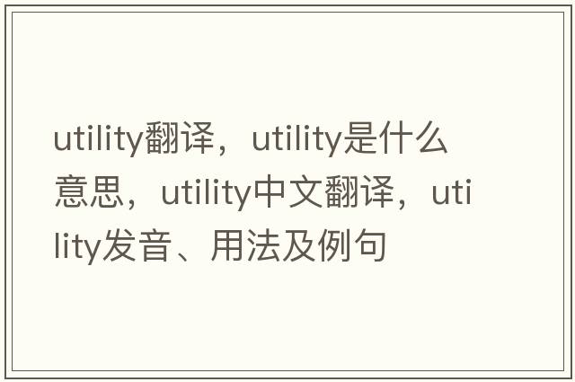 utility翻譯，utility是什么意思，utility中文翻譯，utility發(fā)音、用法及例句