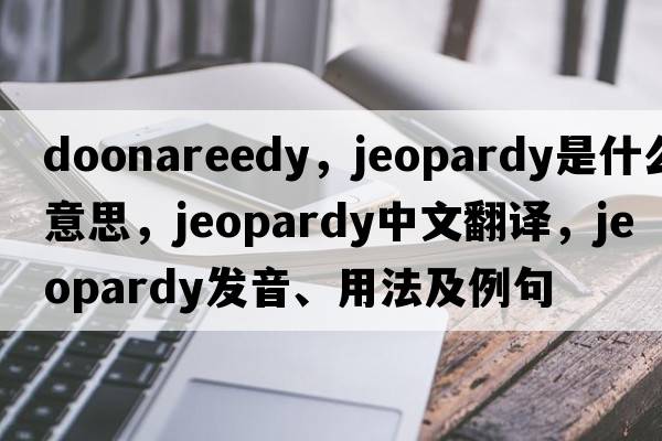 doonareedy，jeopardy是什么意思，jeopardy中文翻譯，jeopardy發(fā)音、用法及例句